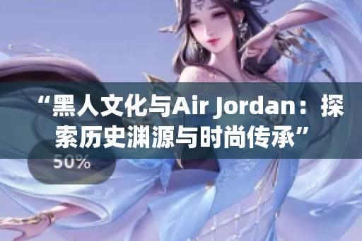 “黑人文化与Air Jordan：探索历史渊源与时尚传承”