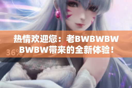 热情欢迎您：老BWBWBWBWBW带来的全新体验！