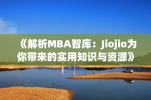 《解析MBA智库：Jiojio为你带来的实用知识与资源》