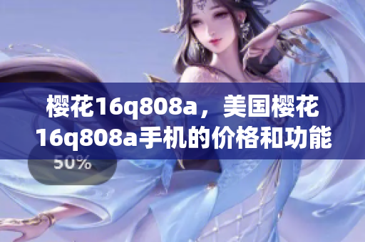 樱花16q808a，美国樱花16q808a手机的价格和功能详解