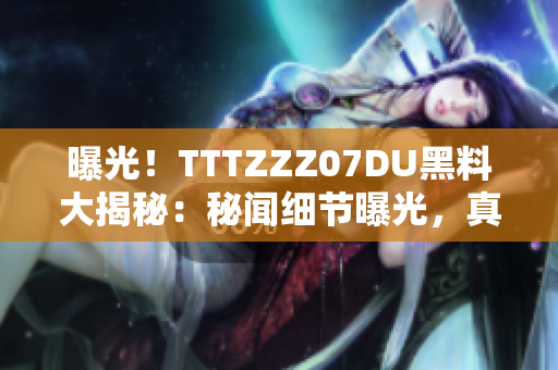 曝光！TTTZZZ07DU黑料大揭秘：秘闻细节曝光，真相揭晓，网友热议