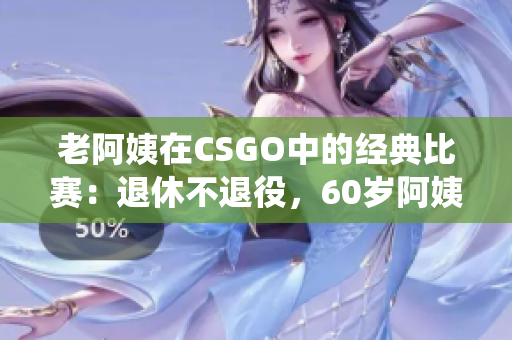 老阿姨在CSGO中的经典比赛：退休不退役，60岁阿姨逆袭电竞赛场