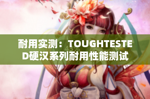 耐用实测：TOUGHTESTED硬汉系列耐用性能测试