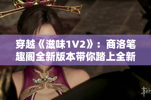 穿越《滋味1V2》：商洛笔趣阁全新版本带你踏上全新冒险之旅