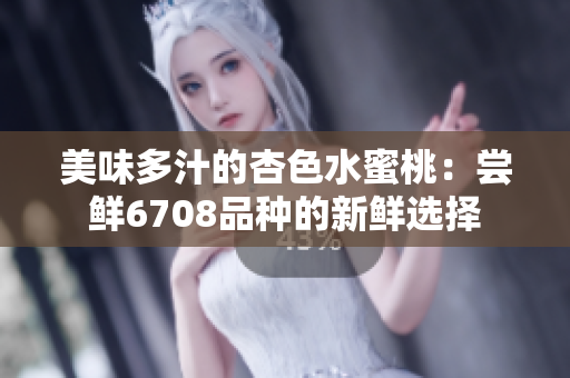 美味多汁的杏色水蜜桃：尝鲜6708品种的新鲜选择