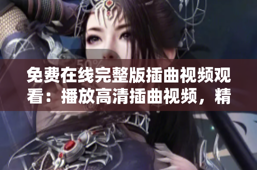 免费在线完整版插曲视频观看：播放高清插曲视频，精彩插曲影片免费观看