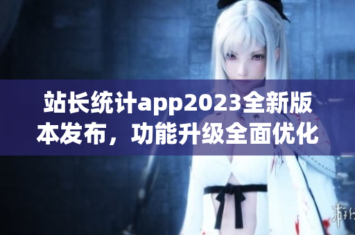 站长统计app2023全新版本发布，功能升级全面优化，助力网站运营更高效