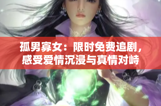 孤男寡女：限时免费追剧，感受爱情沉浸与真情对峙