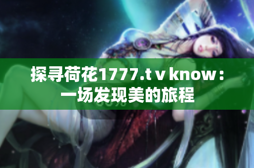 探寻荷花1777.tⅴknow：一场发现美的旅程