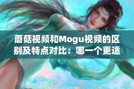 蘑菇视频和Mogu视频的区别及特点对比：哪一个更适合您？