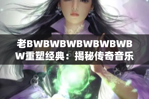 老BWBWBWBWBWBWBW重塑经典：揭秘传奇音乐家的音乐创作奥秘