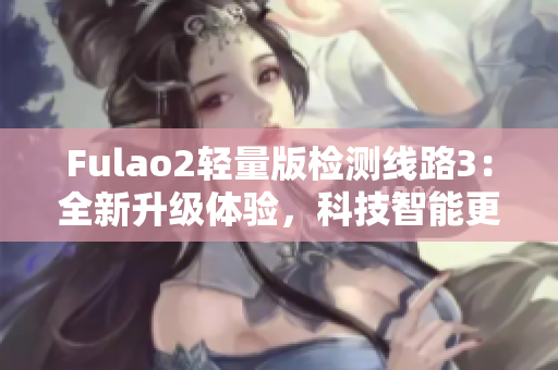 Fulao2轻量版检测线路3：全新升级体验，科技智能更安全