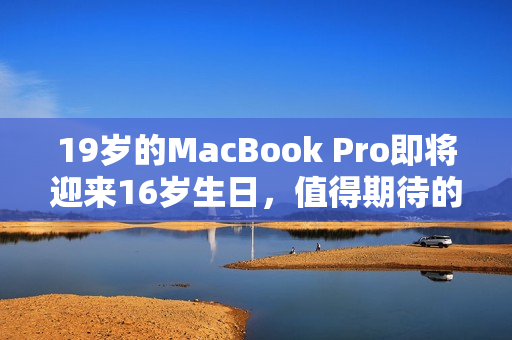 19岁的MacBook Pro即将迎来16岁生日，值得期待的更新