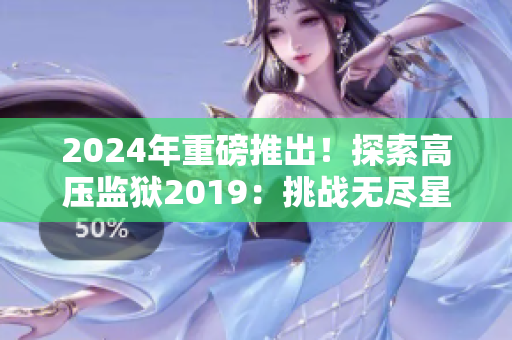 2024年重磅推出！探索高压监狱2019：挑战无尽星光的冒险！