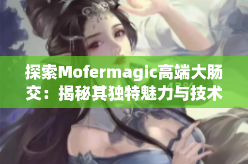 探索Mofermagic高端大肠交：揭秘其独特魅力与技术创新