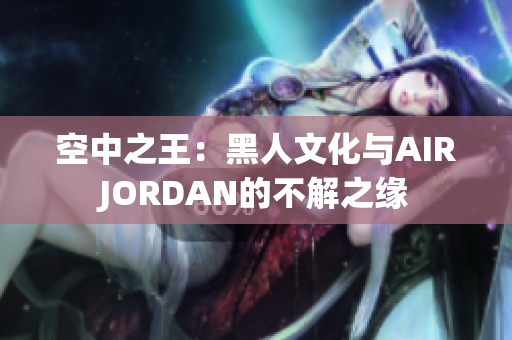 空中之王：黑人文化与AIRJORDAN的不解之缘