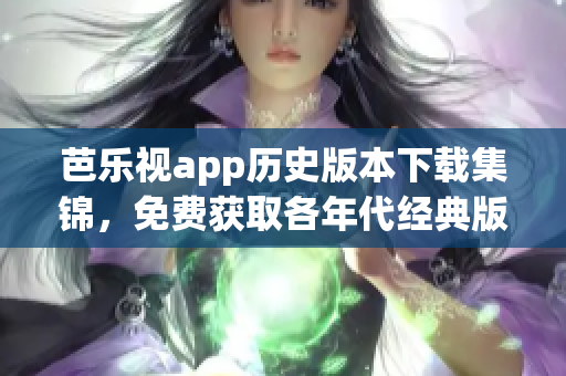 芭乐视app历史版本下载集锦，免费获取各年代经典版本