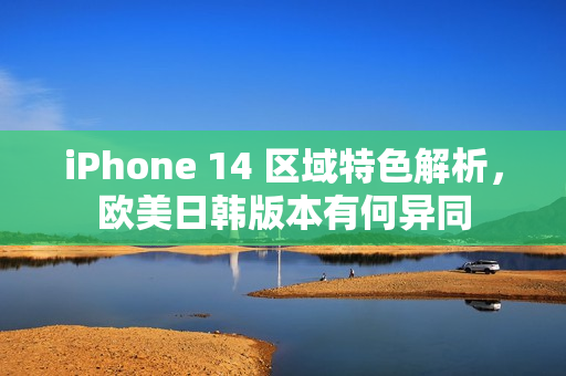 iPhone 14 区域特色解析，欧美日韩版本有何异同