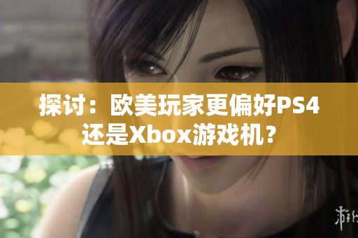 探讨：欧美玩家更偏好PS4还是Xbox游戏机？