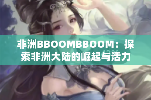 非洲BBOOMBBOOM：探索非洲大陆的崛起与活力