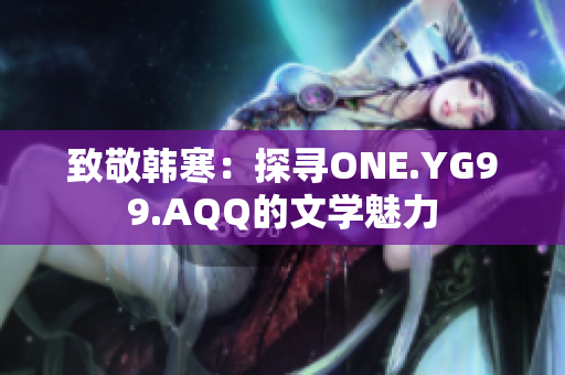 致敬韩寒：探寻ONE.YG99.AQQ的文学魅力