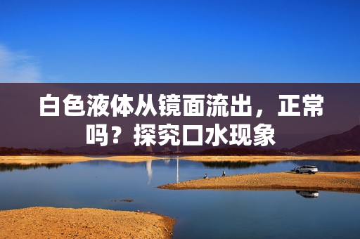 白色液体从镜面流出，正常吗？探究口水现象