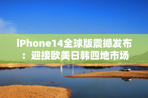 iPhone14全球版震撼发布：迎接欧美日韩四地市场