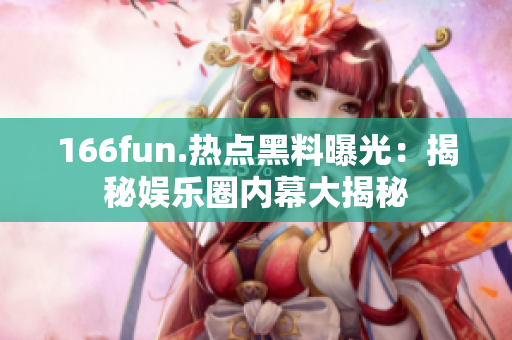 166fun.热点黑料曝光：揭秘娱乐圈内幕大揭秘