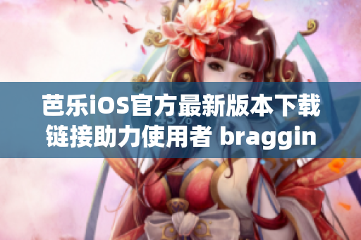 芭乐iOS官方最新版本下载链接助力使用者 bragging Rights!