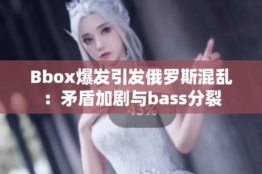 Bbox爆发引发俄罗斯混乱：矛盾加剧与bass分裂