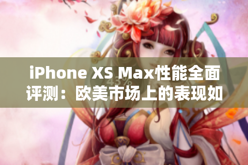 iPhone XS Max性能全面评测：欧美市场上的表现如何？