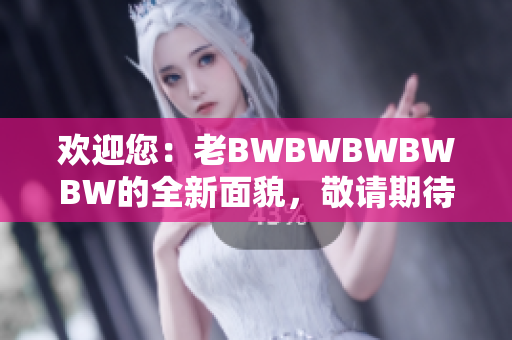 欢迎您：老BWBWBWBWBW的全新面貌，敬请期待！