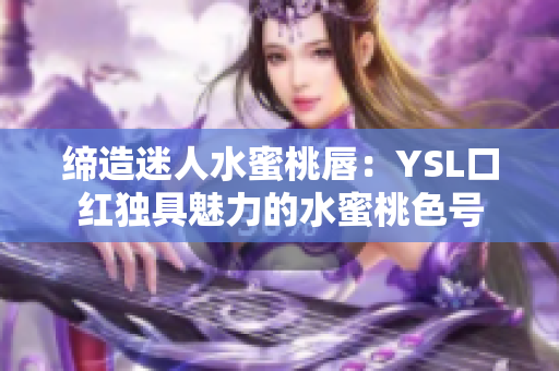 缔造迷人水蜜桃唇：YSL口红独具魅力的水蜜桃色号