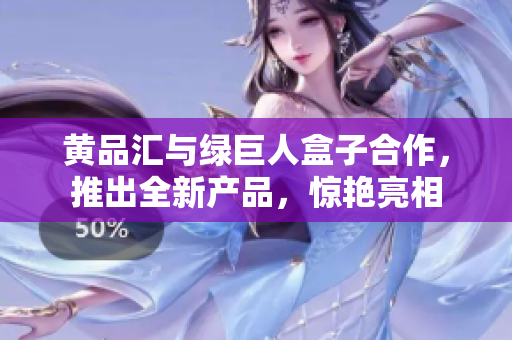 黄品汇与绿巨人盒子合作，推出全新产品，惊艳亮相