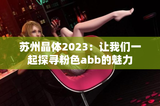 苏州晶体2023：让我们一起探寻粉色abb的魅力