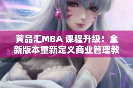 黄品汇MBA 课程升级！全新版本重新定义商业管理教育体验