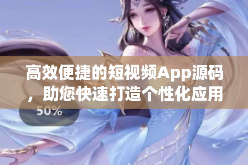 高效便捷的短视频App源码，助您快速打造个性化应用