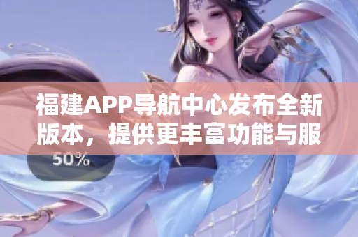 福建APP导航中心发布全新版本，提供更丰富功能与服务