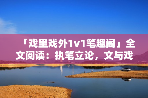 「戏里戏外1v1笔趣阁」全文阅读：执笔立论，文与戏同舞