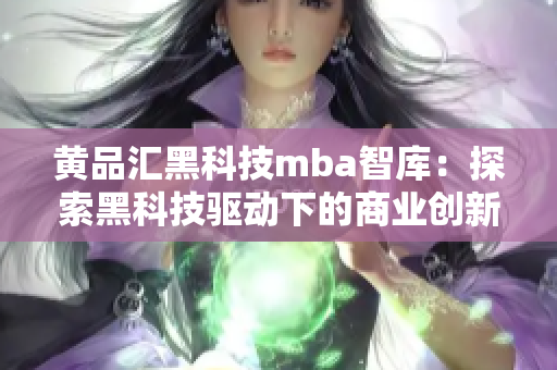 黄品汇黑科技mba智库：探索黑科技驱动下的商业创新和颠覆