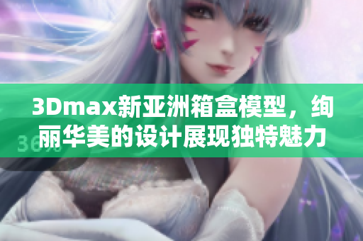 3Dmax新亚洲箱盒模型，绚丽华美的设计展现独特魅力