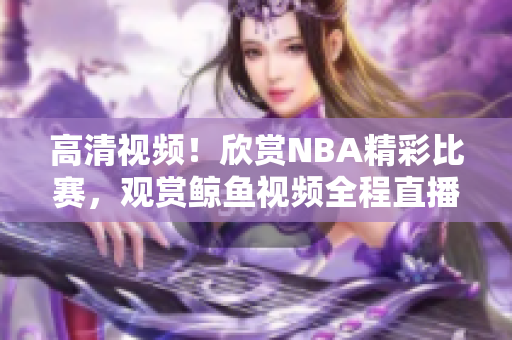 高清视频！欣赏NBA精彩比赛，观赏鲸鱼视频全程直播