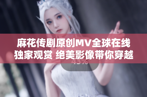 麻花传剧原创MV全球在线独家观赏 绝美影像带你穿越经典剧情