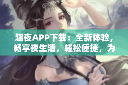 趣夜APP下载：全新体验，畅享夜生活，轻松便捷，为你打造欢乐夜晚