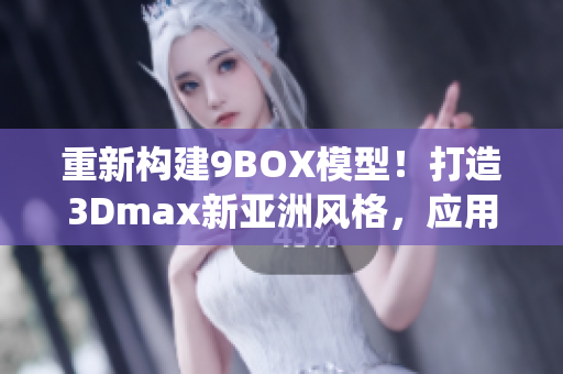 重新构建9BOX模型！打造3Dmax新亚洲风格，应用创意设计灵感―摆脱传统！