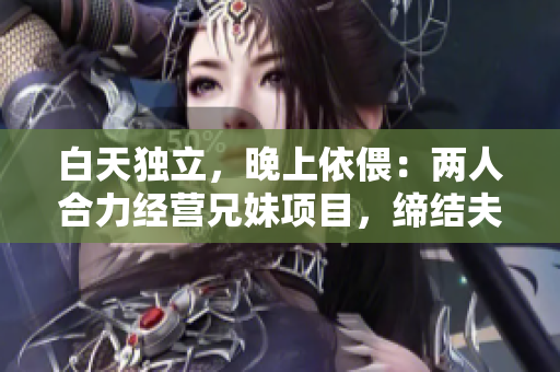 白天独立，晚上依偎：两人合力经营兄妹项目，缔结夫妻事业