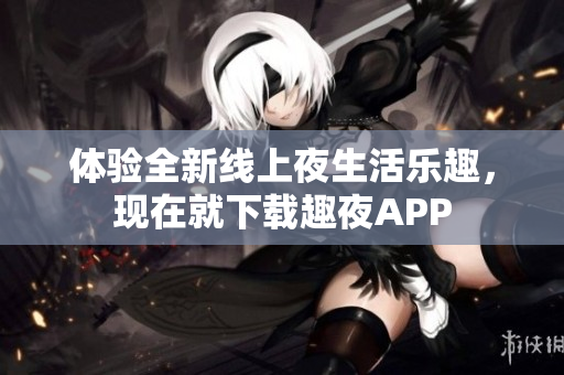 体验全新线上夜生活乐趣，现在就下载趣夜APP