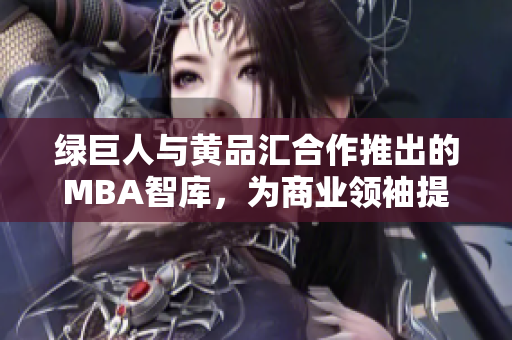 绿巨人与黄品汇合作推出的MBA智库，为商业领袖提供新的智慧启示