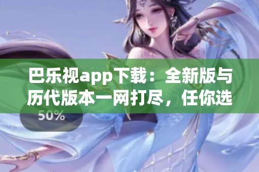 巴乐视app下载：全新版与历代版本一网打尽，任你选择