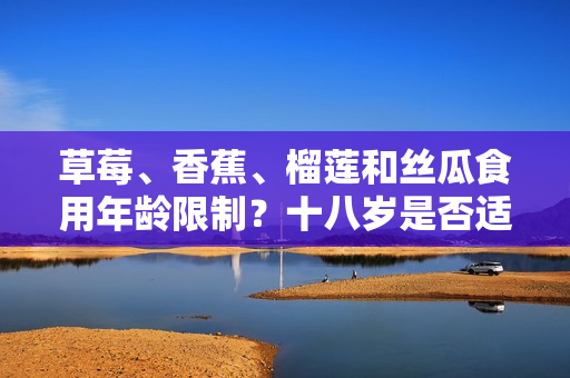 草莓、香蕉、榴莲和丝瓜食用年龄限制？十八岁是否适宜食用这些水果？